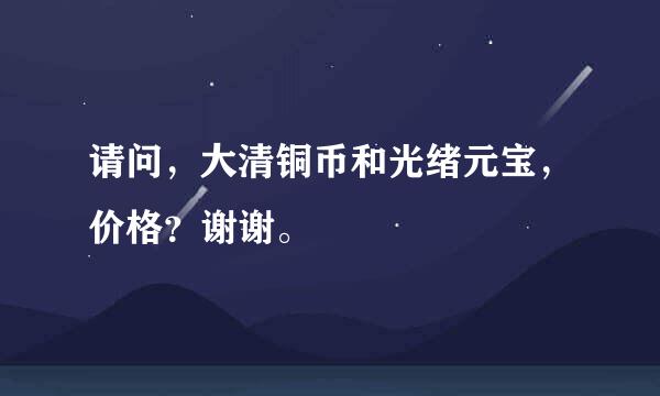 请问，大清铜币和光绪元宝，价格？谢谢。