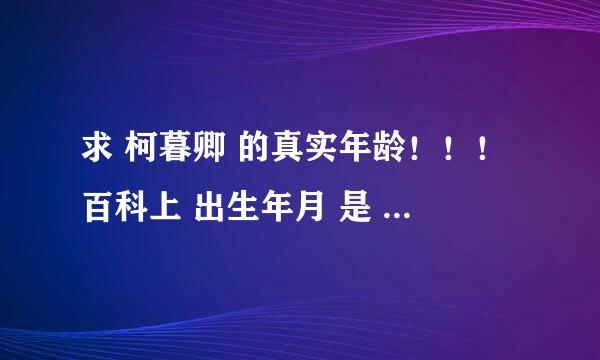 求 柯暮卿 的真实年龄！！！百科上 出生年月 是 1991.10.22 ~不可能啊？？