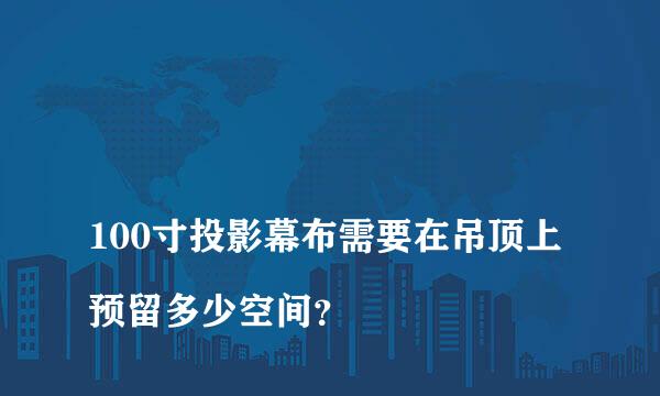 
100寸投影幕布需要在吊顶上预留多少空间？
