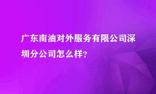 广东南油对外服务有限公司深圳分公司怎么样？