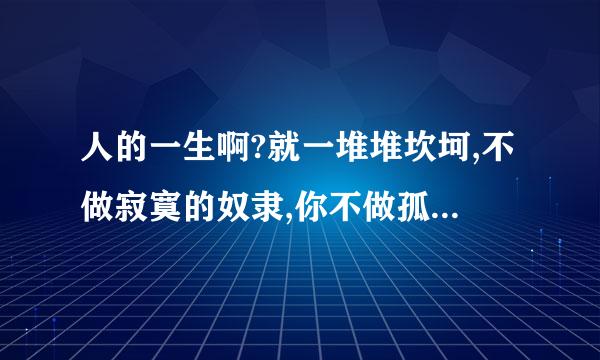 人的一生啊?就一堆堆坎坷,不做寂寞的奴隶,你不做孤独的鬼。怎么评论回复