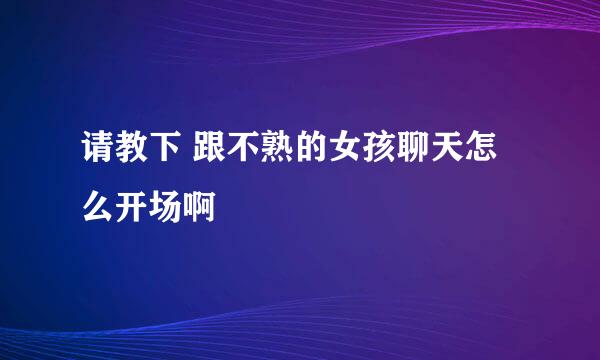 请教下 跟不熟的女孩聊天怎么开场啊