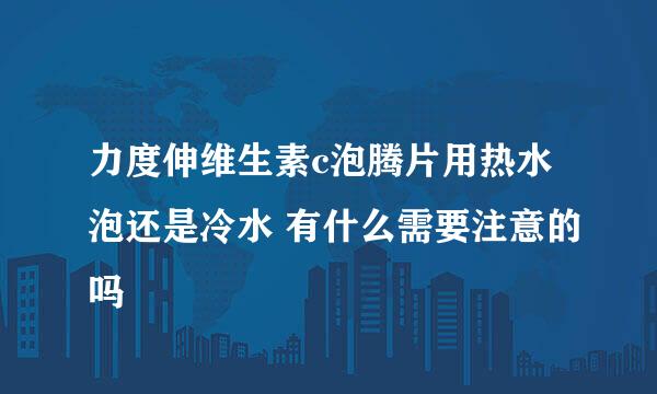 力度伸维生素c泡腾片用热水泡还是冷水 有什么需要注意的吗