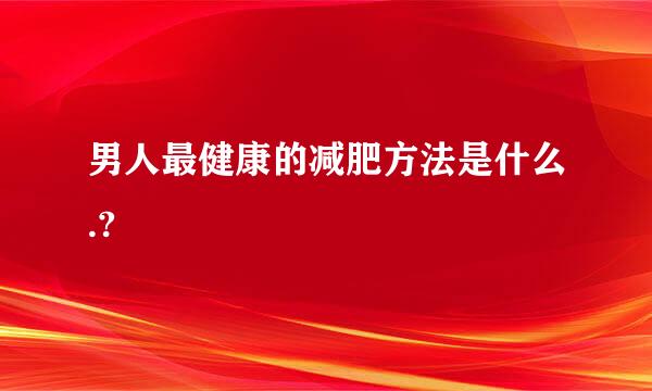 男人最健康的减肥方法是什么.?