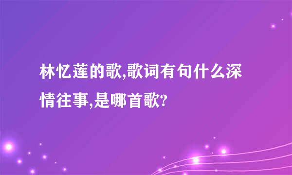 林忆莲的歌,歌词有句什么深情往事,是哪首歌?