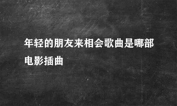 年轻的朋友来相会歌曲是哪部电影插曲