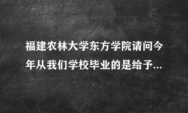 福建农林大学东方学院请问今年从我们学校毕业的是给予什么文凭？