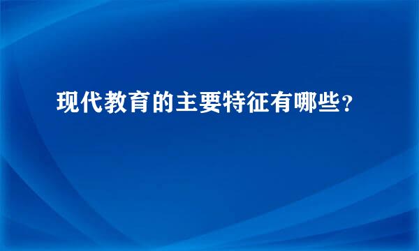 现代教育的主要特征有哪些？