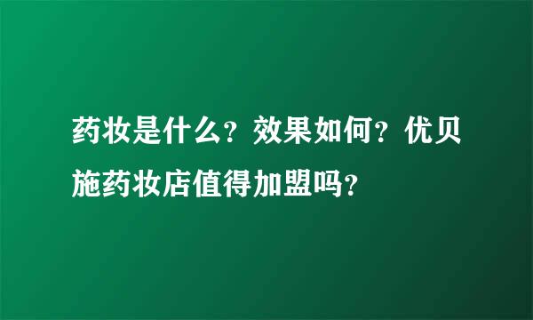 药妆是什么？效果如何？优贝施药妆店值得加盟吗？