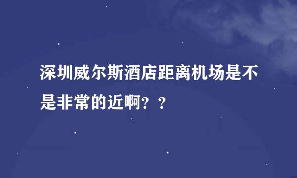 深圳威尔斯酒店距离机场是不是非常的近啊？？