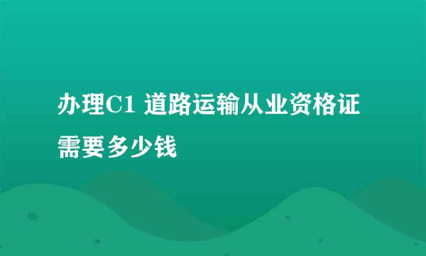 办理C1 道路运输从业资格证需要多少钱