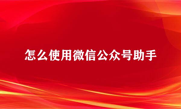 怎么使用微信公众号助手