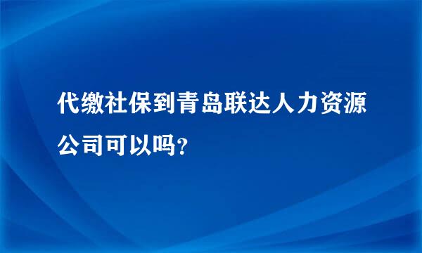 代缴社保到青岛联达人力资源公司可以吗？