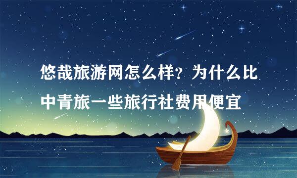 悠哉旅游网怎么样？为什么比中青旅一些旅行社费用便宜