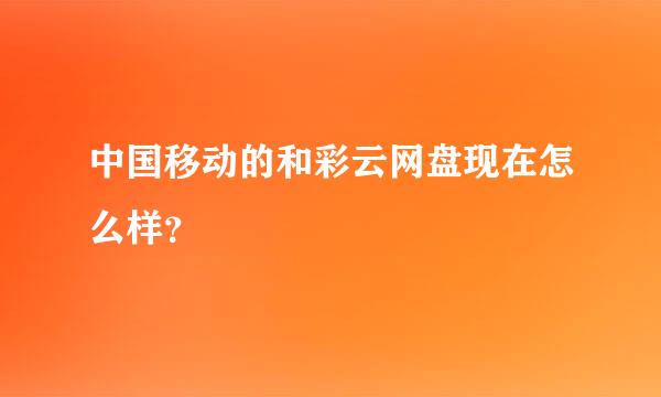 中国移动的和彩云网盘现在怎么样？