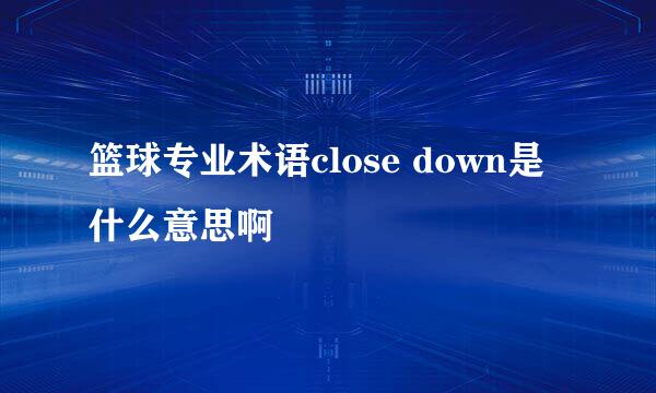 篮球专业术语close down是什么意思啊