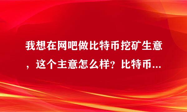 我想在网吧做比特币挖矿生意，这个主意怎么样？比特币挖矿机谁做过？要求电脑的配置高嘛？听说还有usb