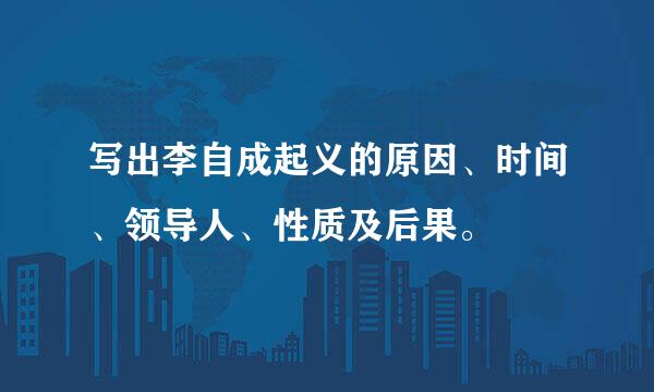 写出李自成起义的原因、时间、领导人、性质及后果。