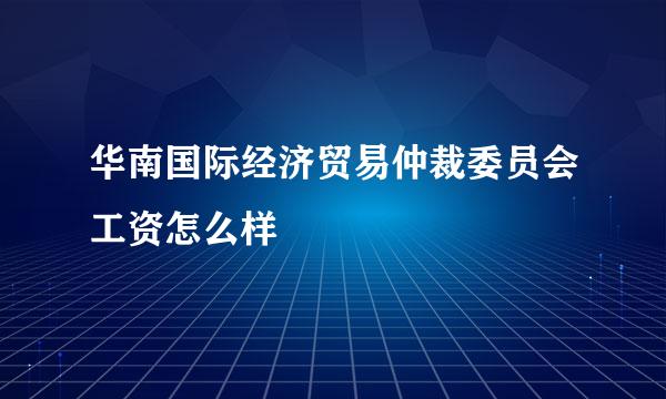 华南国际经济贸易仲裁委员会工资怎么样