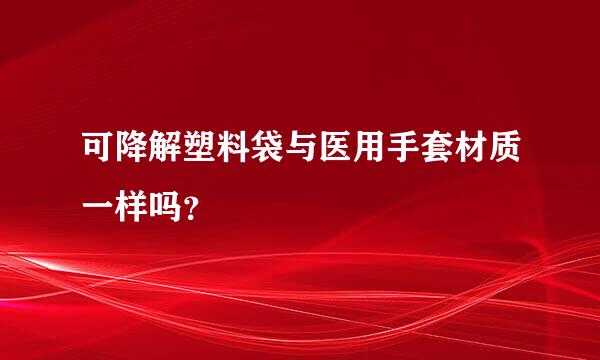 可降解塑料袋与医用手套材质一样吗？