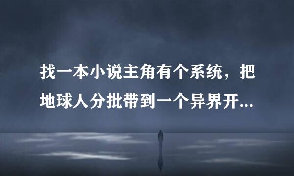 找一本小说主角有个系统，把地球人分批带到一个异界开荒（改造成游戏那种），其中有一个女玩家是重生者