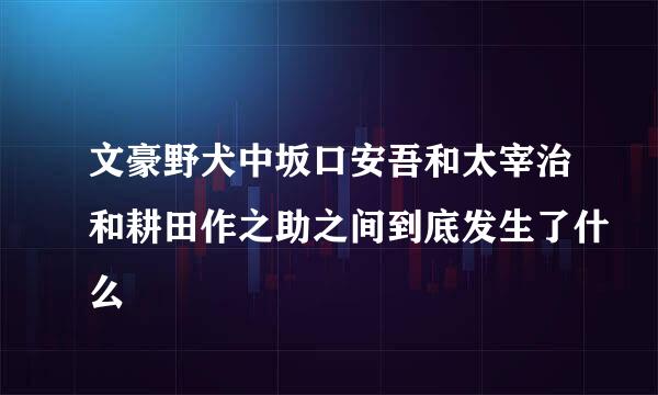 文豪野犬中坂口安吾和太宰治和耕田作之助之间到底发生了什么