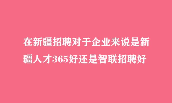 在新疆招聘对于企业来说是新疆人才365好还是智联招聘好