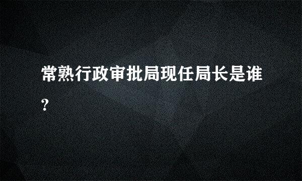 常熟行政审批局现任局长是谁？