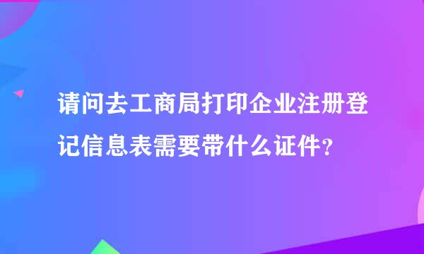 请问去工商局打印企业注册登记信息表需要带什么证件？