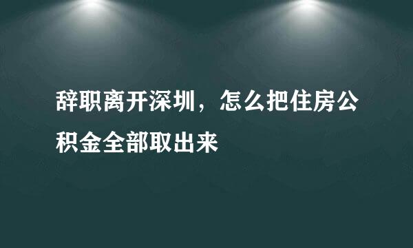 辞职离开深圳，怎么把住房公积金全部取出来