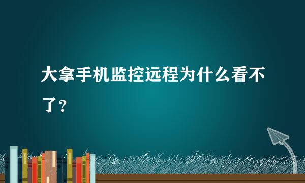 大拿手机监控远程为什么看不了？