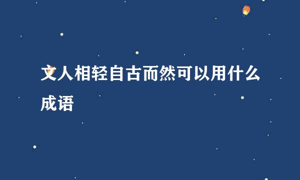 文人相轻自古而然可以用什么成语