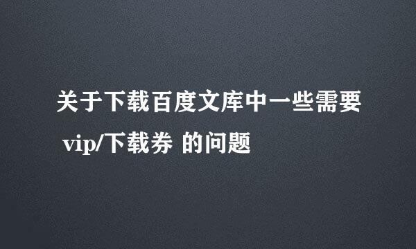 关于下载百度文库中一些需要 vip/下载券 的问题