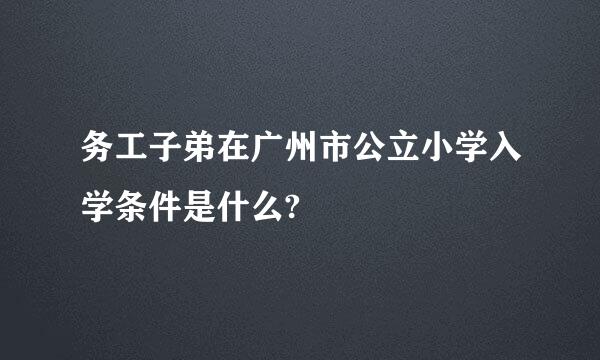 务工子弟在广州市公立小学入学条件是什么?