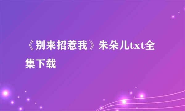 《别来招惹我》朱朵儿txt全集下载