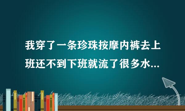 我穿了一条珍珠按摩内裤去上班还不到下班就流了很多水这是怎么回事