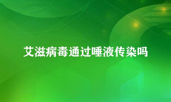 艾滋病毒通过唾液传染吗