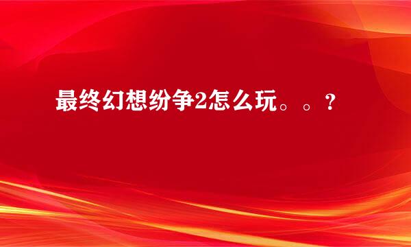 最终幻想纷争2怎么玩。。？