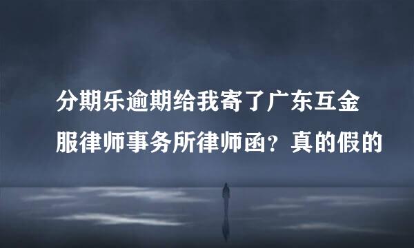 分期乐逾期给我寄了广东互金服律师事务所律师函？真的假的