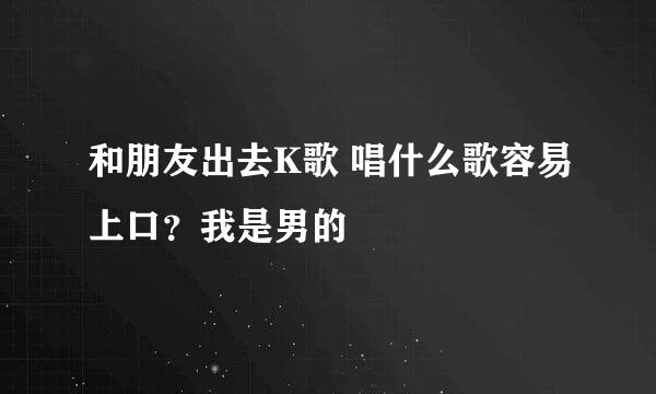 和朋友出去K歌 唱什么歌容易上口？我是男的