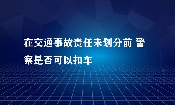 在交通事故责任未划分前 警察是否可以扣车