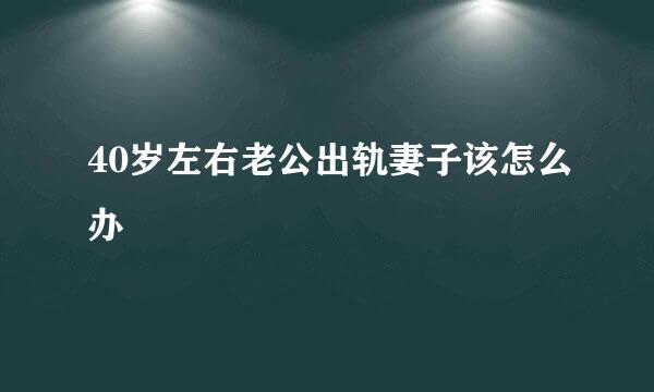 40岁左右老公出轨妻子该怎么办