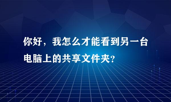 你好，我怎么才能看到另一台电脑上的共享文件夹？