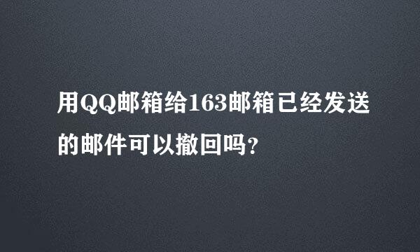 用QQ邮箱给163邮箱已经发送的邮件可以撤回吗？