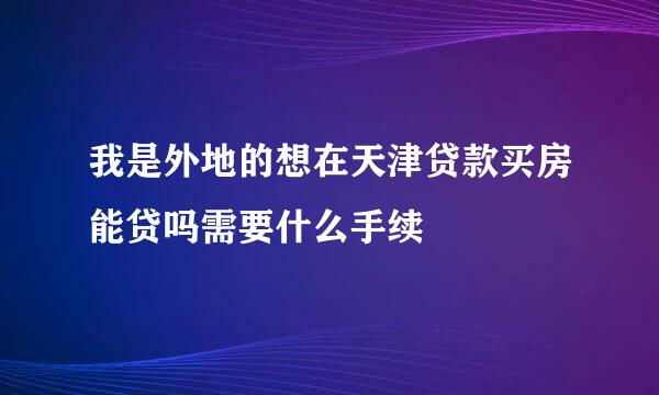 我是外地的想在天津贷款买房能贷吗需要什么手续