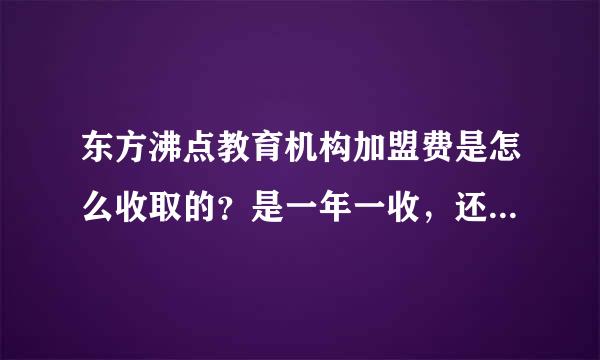 东方沸点教育机构加盟费是怎么收取的？是一年一收，还是三年一收呢？