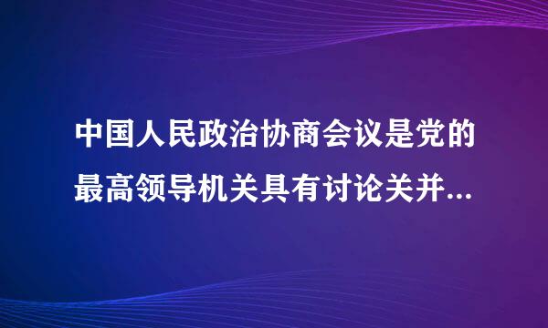 中国人民政治协商会议是党的最高领导机关具有讨论关并决定党的重大问题修改党？