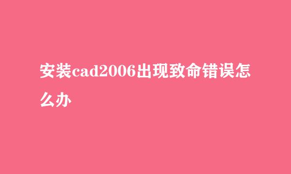 安装cad2006出现致命错误怎么办