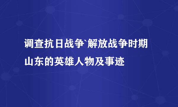 调查抗日战争`解放战争时期山东的英雄人物及事迹