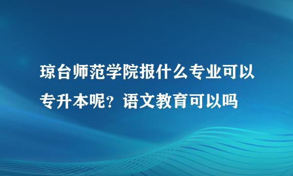 琼台师范学院报什么专业可以专升本呢？语文教育可以吗